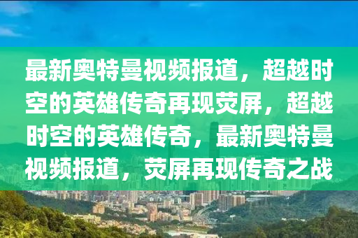 最新奥特曼视频报道,超越时空的英雄传奇再现荧屏,超越时空的英雄传奇,最新奥特曼视频报道,荧屏再现传奇之战中山市多米克自动化设备有限公司