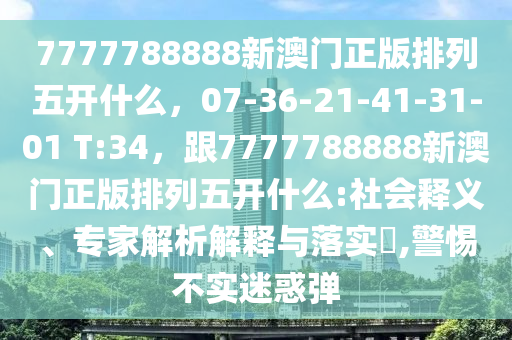 7777788888新澳门正版排列五开什么,07-36中山市多米克自动化设备有限公司-21-41-31-01 T:34,跟7777788888新澳门正版排列五开什么:社会释义、专家解析解释与落实,警惕不实迷惑弹