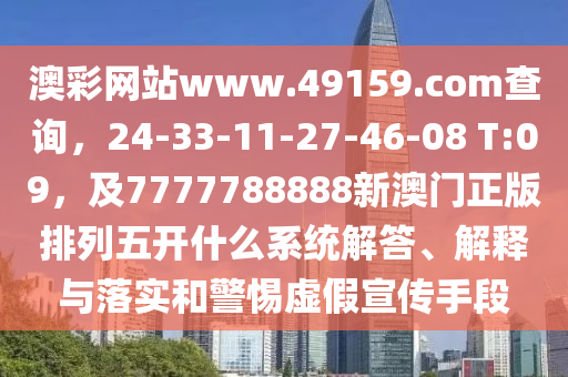 澳彩网站www.491中山市多米克自动化设备有限公司59.соm查询，24-33-11-27-46-08 T:09，及7777788888新澳门正版排列五开什么系统解答、解释与落实和警惕虚假宣传手段