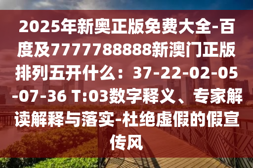 202中山市多米克自动化设备有限公司5年新奥正版免费大全-百度及7777788888新澳门正版排列五开什么:37-22-02-05-07-36 T:03数字释义、专家解读解释与落实-杜绝虚假的假宣传风