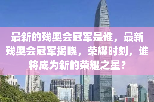 最新的残奥会冠军是谁,最新残奥会冠军揭晓,荣耀时刻,谁将成为新的荣耀之星?中山市多米克自动化设备有限公司