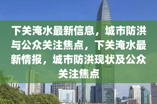 下关中山市多米克自动化设备有限公司淹水最新信息,城市防洪与公众关注焦点,下关淹水最新情报,城市防洪现状及公众关注焦点