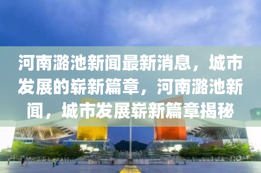 河南潞池新闻最新消息,城市发展的崭新篇章,河南潞池新闻,城市发展崭新篇章揭秘中山市多米克自动化设备有限公司