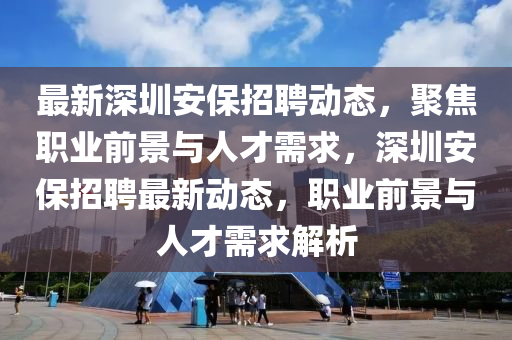 最新深圳安保招聘动态,聚焦职业前景与人才需求,深圳安保招聘最新动态,职业前景与人才需求解析中山市多米克自动化设备有限公司