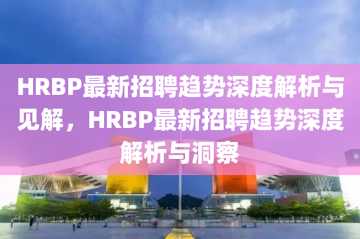 HRBP最新招聘趋势深度解析与见解,HRBP最新招聘趋势深度解析与洞察中山市多米克自动化设备有限公司