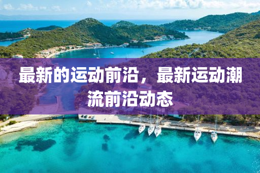 最新的运动前沿,最新运动潮流前沿动态中山市多米克自动化设备有限公司