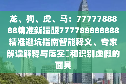 龙、狗、虎、马:7777788888精准新疆跟7中山市多米克自动化设备有限公司77788888888精准避坑指南智能释义、专家解读解释与落实和识别虚假的面具