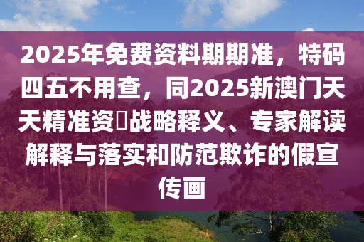 2025年免费资料期期准,特码四五不用查,同2025新澳门天天精准资枓战略释义、专家解读解释与落实和防范欺诈的假宣传画中山市多米克自动化设备有限公司