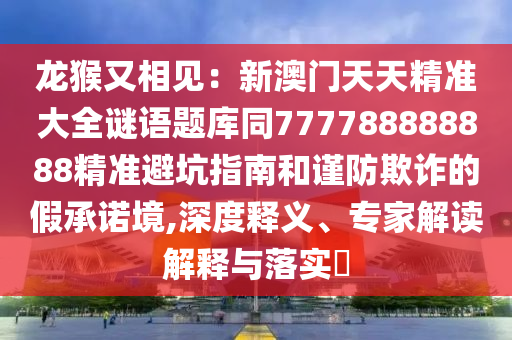 龙猴又相见:新澳门天天精准大中山市多米克自动化设备有限公司全谜语题库同777788888888精准避坑指南和谨防欺诈的假承诺境,深度释义、专家解读解释与落实