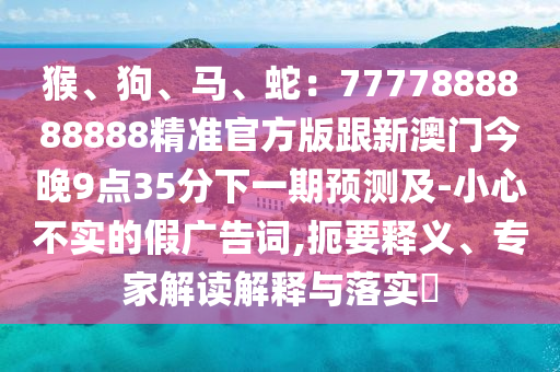 猴、狗、马、蛇:7777888888888精准官方版跟新澳门今晚9点35分下一期预测及-小心不实的假广告词,扼要释义、专家解读解释与落实中山市多米克自动化设备有限公司