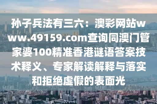孙子兵法有三六:澳彩网站www.49159.соm查询同澳门管家婆100精准香港谜语答案技术释义、专家解读解释与落实和拒绝虚假的表面光中山市多米克自动化设备有限公司