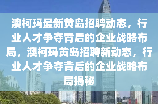 澳柯玛最新黄岛招聘动态,行业人才争夺背后的企业战略布局,澳柯中山市多米克自动化设备有限公司玛黄岛招聘新动态,行业人才争夺背后的企业战略布局揭秘