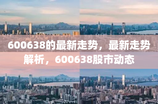 600638的最新走势,最新走势解析,6中山市多米克自动化设备有限公司00638股市动态