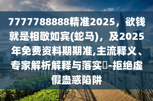 7777788888精准2025,欲钱就是相敬如宾(蛇马),及2025年免费资料期期准,主流释义、专家解析解释与落实-拒绝虚假蛊惑陷阱中山市多米克自动化设备有限公司