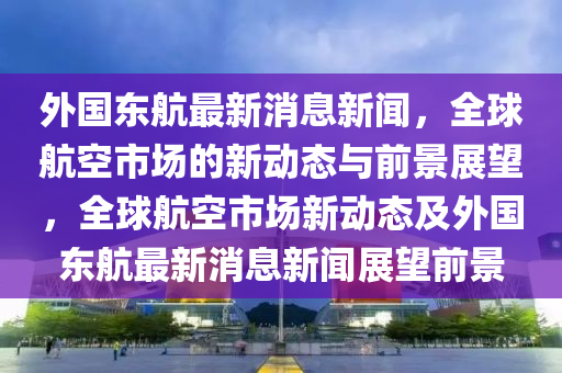 外国东航最新消息新闻,全球航空市场的新动态与前景展望,全球航空市场新动态及外国东航最新消息新闻展望前景中山市多米克自动化设备有限公司