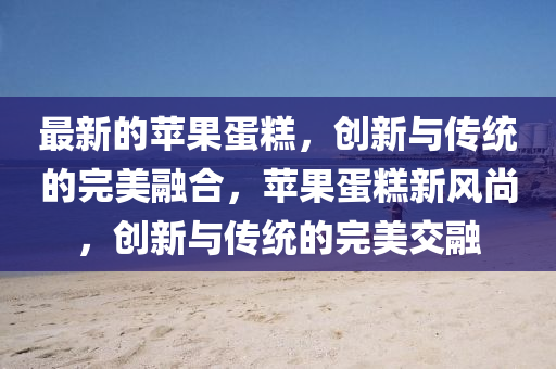 最新的苹果蛋糕,创新与传统中山市多米克自动化设备有限公司的完美融合,苹果蛋糕新风尚,创新与传统的完美交融