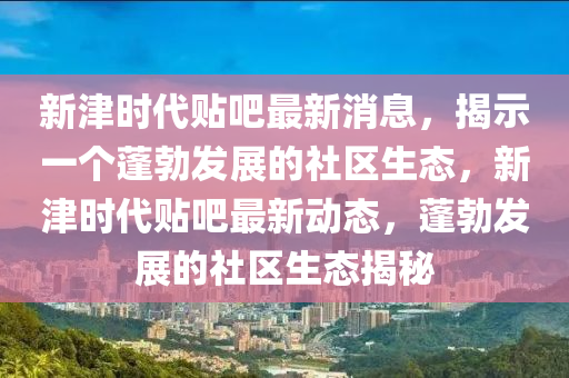 新津时代贴吧最新消息,揭示一个蓬勃发展的社区生态,新津时代贴吧最新动态,蓬勃发展的社区生态揭秘中山市多米克自动化设备有限公司