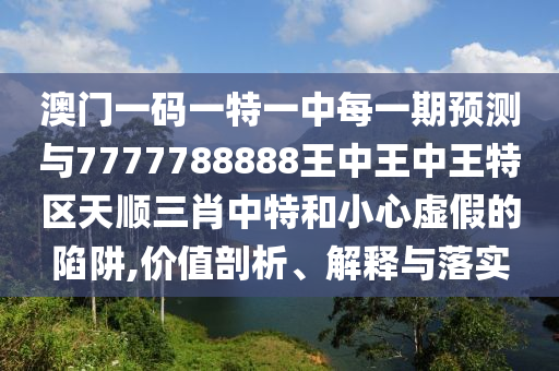 澳门一码一特一中每一期预测与7777788888王中王中王特区天顺三肖中特和小心虚假的陷阱,价值剖析、解释与落实中山市多米克自动化设备有限公司