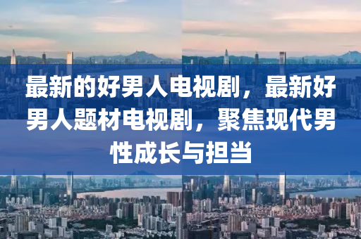 最新的好男人电视剧,最新好男人题材电视剧,聚焦现代男性成长与担当中山市多米克自动化设备有限公司