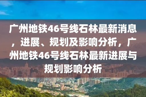广州地铁46号线石林最新消息,进展、规划及影响分析,广州地铁46号线石林最新进展与规划影响分析中山市多米克自动化设备有限公司