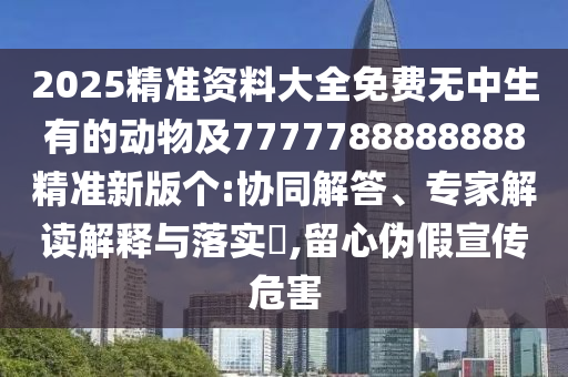2025精准资料大全免费无中生有的动物及7777788888888精准新版个:协同解答、专家解读解释与落实,留心伪假宣传危害中山市多米克自动化设备有限公司