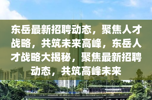 东岳最新招聘动态,聚焦人才战略,共筑未来高峰,东岳人才战略大揭中山市多米克自动化设备有限公司秘,聚焦最新招聘动态,共筑高峰未来