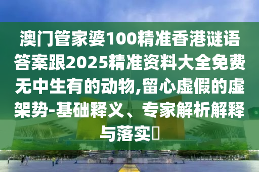 澳门管家婆100精准香港谜语答案跟2025精准资料大全免费无中生有的动物,留心虚假的虚架势-基础释义、专家解析解释与落实中山市多米克自动化设备有限公司