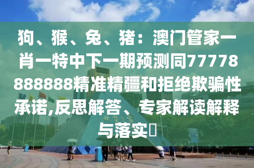 狗、猴、兔、猪:澳门管家一肖一特中下一期预测同77778888888精准精疆和拒绝欺骗性承诺,反思解答、专家解读解释与落实中山市多米克自动化设备有限公司