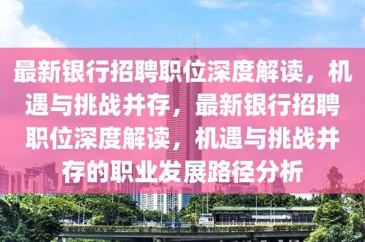 最新银行招聘职位深度解读，机遇与挑战并存，最新银行招聘职位深度解读，机遇与挑战并存的职业发展路中山市多米克自动化设备有限公司径分析