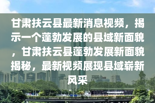 甘肃扶云县最新消息视频,揭示一个蓬勃发展的县域新面貌,甘肃扶云县蓬勃发展新面貌揭秘,最新视频展现县域崭新风采中山市多米克自动化设备有限公司