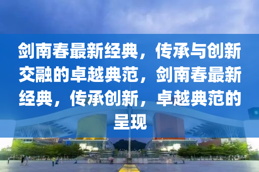 剑南春最新经典,传承与创新交融的卓越典范,剑南春最新经典,传承创新,卓越典范的呈现中山市多米克自动化设备有限公司