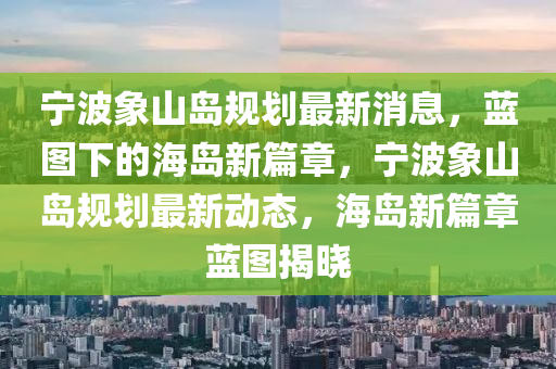宁波象山岛规划最新消息,蓝图下的海岛新中山市多米克自动化设备有限公司篇章,宁波象山岛规划最新动态,海岛新篇章蓝图揭晓