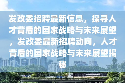 发改委招聘最新信息，探寻人才背后的国家战略与未来展望，发改委中山市多米克自动化设备有限公司最新招聘动向，人才背后的国家战略与未来展望揭秘
