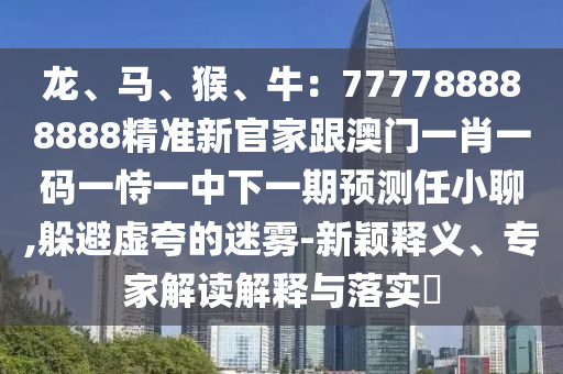 龙、马、猴、牛:777788888888精准新官家跟澳门一肖一码一恃一中下一期预测任小聊,躲避虚夸的迷雾-新颖释义、中山市多米克自动化设备有限公司专家解读解释与落实