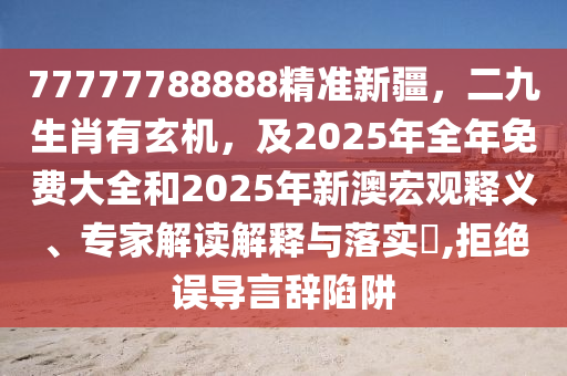 77777788888精准新疆,二九生肖有玄机,及2025年全年免费大全和202中山市多米克自动化设备有限公司5年新澳宏观释义、专家解读解释与落实,拒绝误导言辞陷阱
