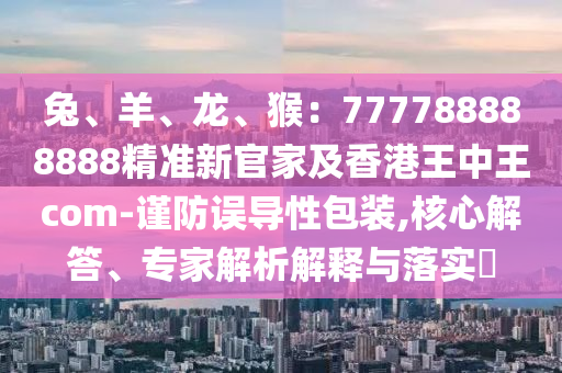 兔、羊、龙、猴:777788888888精准新官家及香港王中王com-谨防误导性包装,核心解答、专家解中山市多米克自动化设备有限公司析解释与落实
