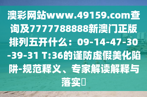 澳彩网站www.49159.соm查询及7777788888新澳门正版排列五开什么：09-14-47-30-39-31 T:36的谨防虚假美化陷阱-规范释义、专家解读解释与落实​中山市多米克自动化设备有限公司