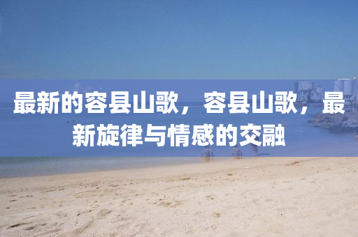 最新的容县山歌,容县山歌,最新旋律与情感的交融中山市多米克自动化设备有限公司