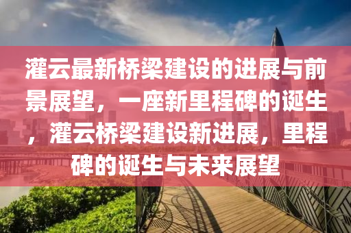 灌云最新桥梁建设的进展与前景展望,一座新里程碑的诞生,灌云桥梁建设新进展,里程碑的诞生与未来展望中山市多米克自动化设备有限公司