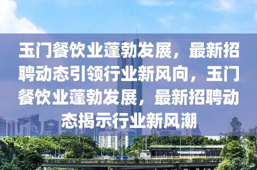 玉门餐饮业蓬勃发展,最新招聘动态引领行业新风向,玉门餐饮业蓬勃发展,最新招聘动态揭示行业新风潮中山市多米克自动化设备有限公司