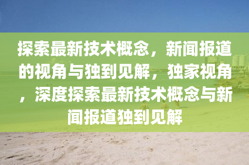 探索最新技术概念,新闻报道的视角与独到见解,独家视角,深度探索最新技术概念与新闻报道独到见解中山市多米克自动化设备有限公司