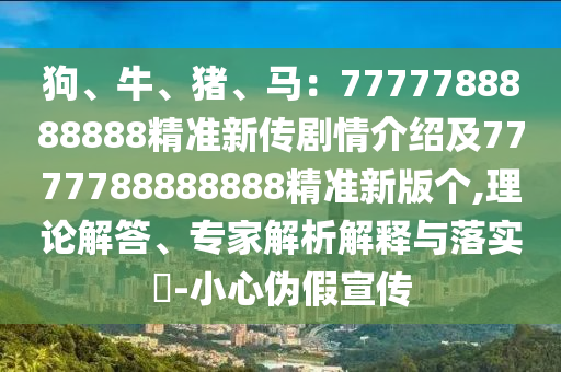 狗、牛、猪、马:7777788888888精准新传剧情介绍及7777788888888精准新版个,理论解答、专家解析解释与落实-小心伪假宣传