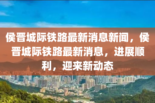 侯晋城际铁路最新消息新闻,侯晋城际铁路最新消息,进展顺利,中山市多米克自动化设备有限公司迎来新动态
