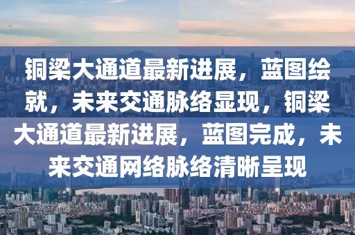 铜梁大通道最新进展,蓝图绘就,未来交通脉络显现,铜梁大通道最新进展,蓝图完成,未来交通网络脉络清晰呈现