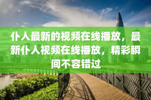 仆人最新的视频在线播放,最新仆人视频在线播放,精彩瞬间不容错过
