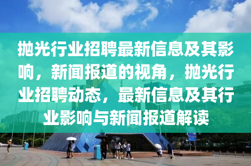 抛光行业招聘最新信息及其影响,新闻报道的视角,抛光行业招聘动态,最新信息及其行业影响与新闻报道解读