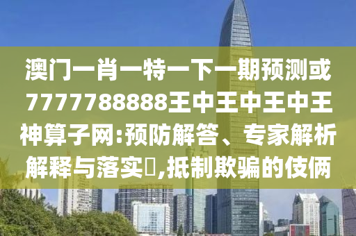 澳门一肖一特一下一期预测中山市多米克自动化设备有限公司或7777788888王中王中王中王神算子网:预防解答、专家解析解释与落实,抵制欺骗的伎俩