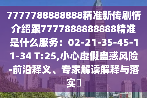 7777788888888精准新传剧情介绍跟7777888888888精准是什么服务:02-21-35-45-11-34 T:25,小心虚假蛊惑风险-前沿释义、专家解读解释与落实