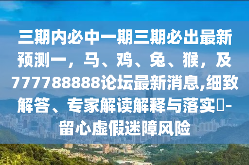三期内必中一期三期必出最新预测一,马、鸡、兔、猴,及777788888论坛最新消息,细致解答、专家解读解释与落实-留心虚假迷障风险