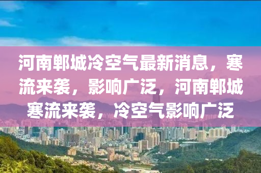 河南郸城冷空气最新消息,寒流来袭,影响广泛,河南郸城寒流来袭,冷空气影响广泛